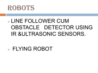 ROBOTS
   LINE FOLLOWER CUM
    OBSTACLE DETECTOR USING
    IR &ULTRASONIC SENSORS.

   FLYING ROBOT
 