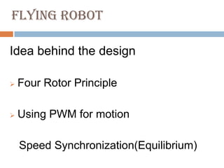 FLYING ROBOT

Idea behind the design

   Four Rotor Principle

   Using PWM for motion

    Speed Synchronization(Equilibrium)
 