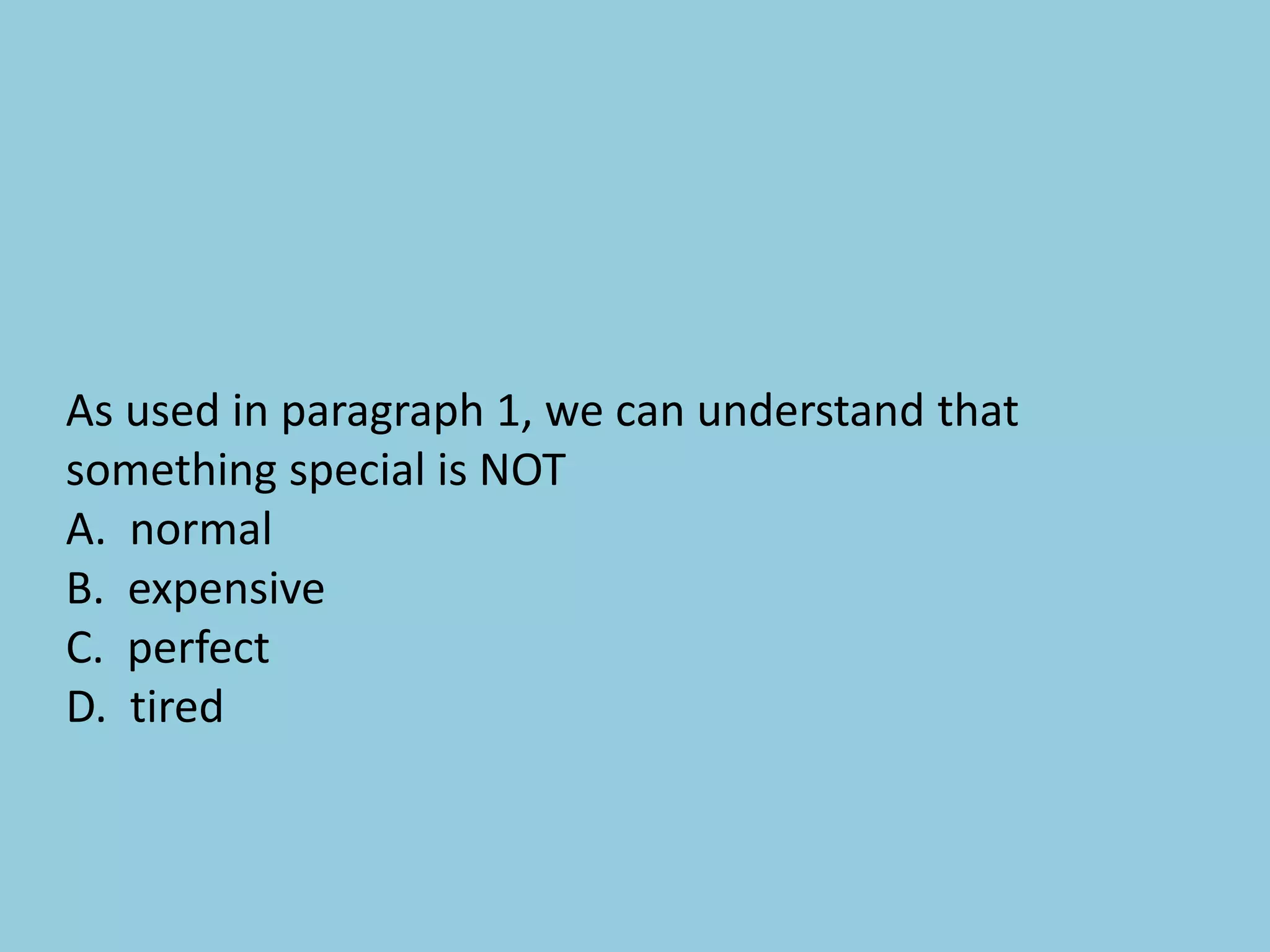 As used in paragraph 1, we can understand that
something special is NOT
A. normal
B. expensive
C. perfect
D. tired
 