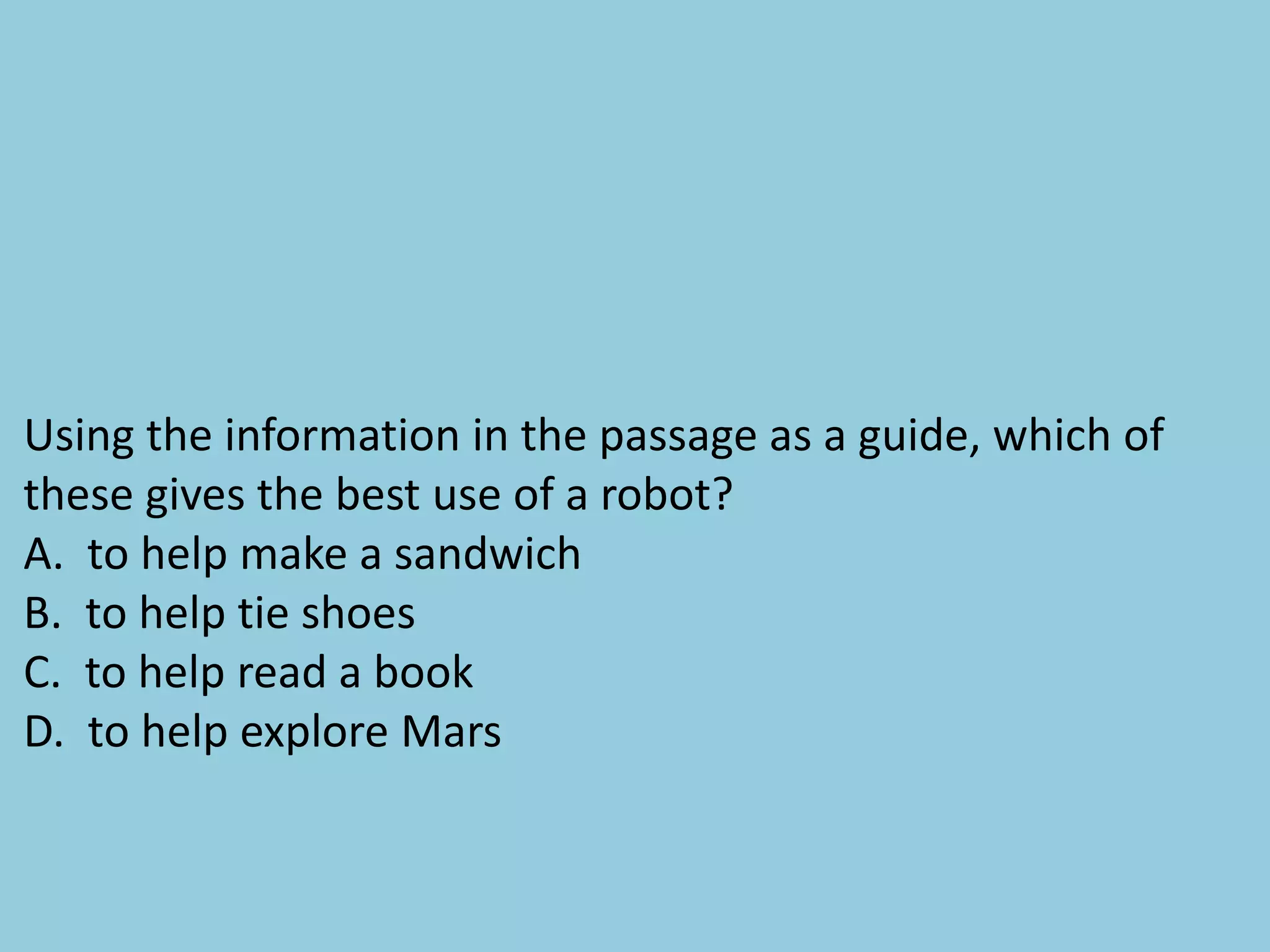 Using the information in the passage as a guide, which of
these gives the best use of a robot?
A. to help make a sandwich
B. to help tie shoes
C. to help read a book
D. to help explore Mars
 