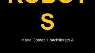 ROBOT 
S 
María Gómez 1 bachillerato A 
 