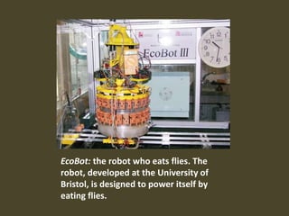 EcoBot: the robot who eats flies. The
robot, developed at the University of
Bristol, is designed to power itself by
eating flies.
 