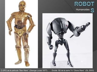 Humanoides
C-3PO de la película “Star Wars” (George Lucas 1977) Droide B2 de la serie TV “Clone Wars” (GL 2003)
 