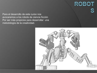 Para el desarrollo de este curso nos
avocaremos a los robots de ciencia ficción
Por ser más propicios para desarrollar una
metodología de la creatividad.
 