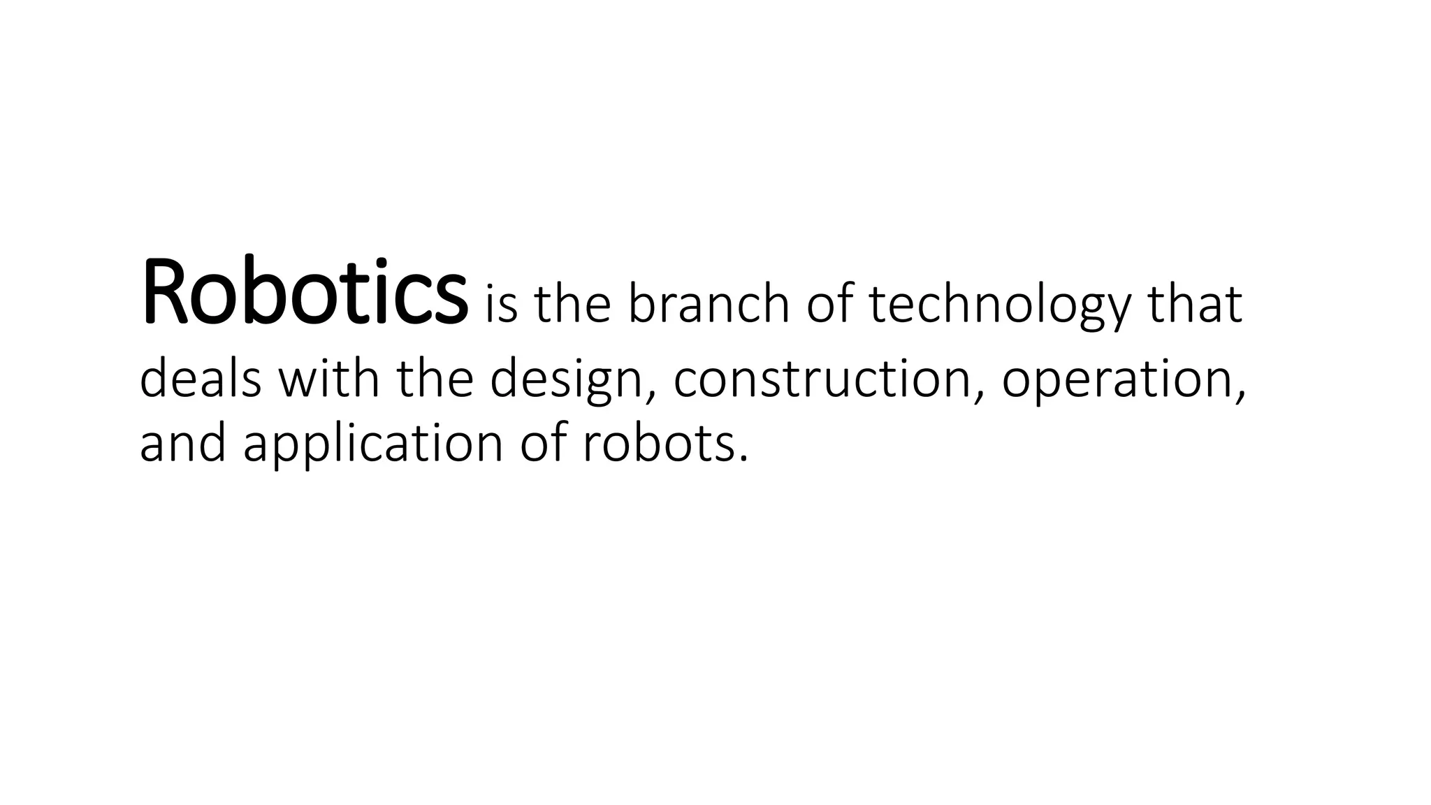 Roboticsis the branch of technology that
deals with the design, construction, operation,
and application of robots.
 