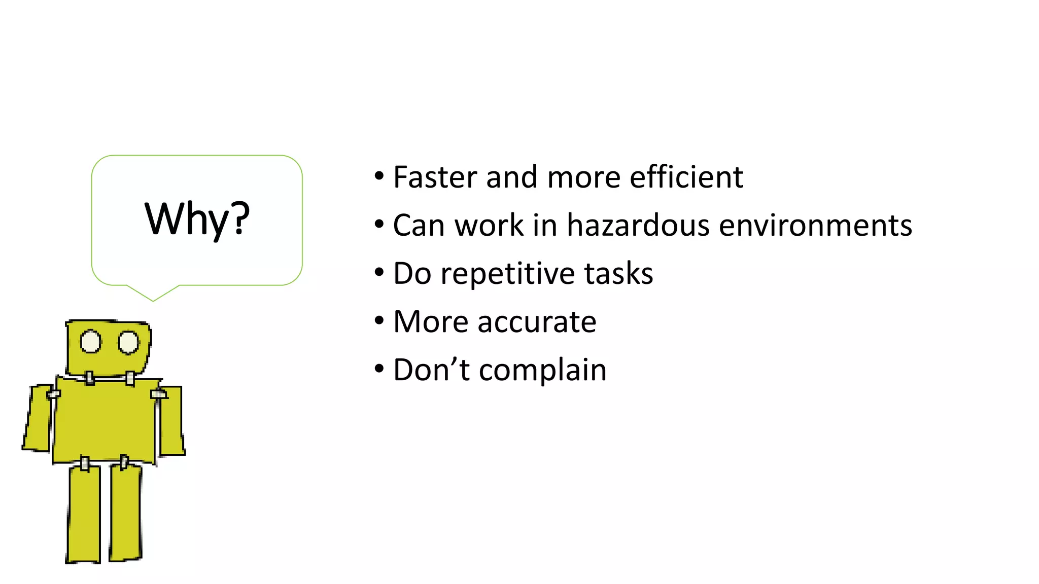 • Faster and more efficient
• Can work in hazardous environments
• Do repetitive tasks
• More accurate
• Don’t complain
Why?
 
