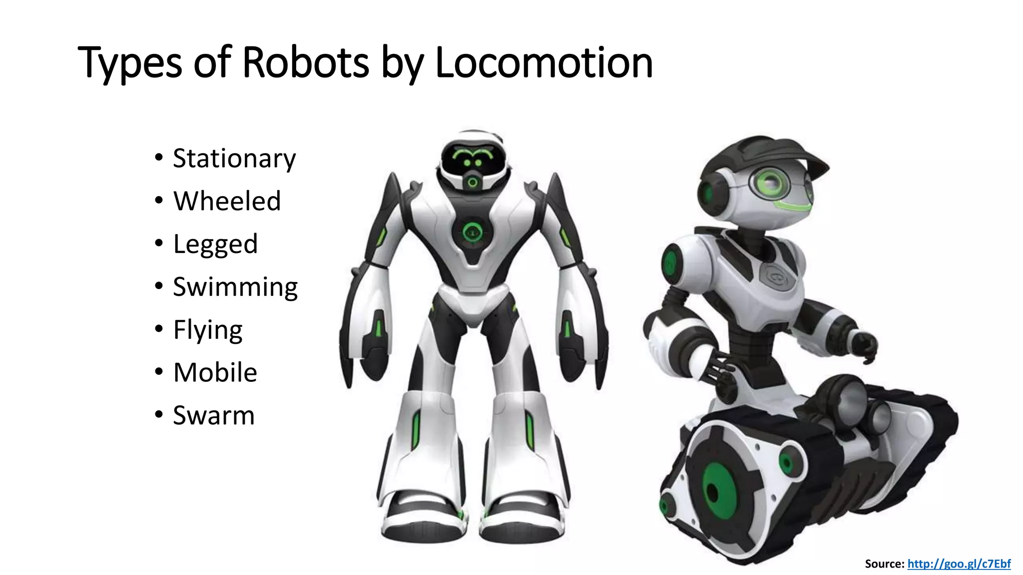 Types of Robots by Locomotion
• Stationary
• Wheeled
• Legged
• Swimming
• Flying
• Mobile
• Swarm
Source: http://goo.gl/c7Ebf
 