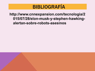 BIBLIOGRAFÍA
http://www.cnnexpansion.com/tecnologia/2
015/07/28/elon-musk-y-stephen-hawking-
alertan-sobre-robots-asesinos
 