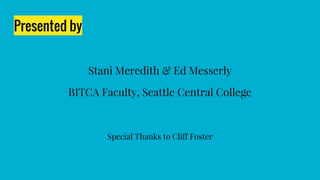 Presented by
Stani Meredith & Ed Messerly
BITCA Faculty, Seattle Central College
Special Thanks to Cliff Foster
 