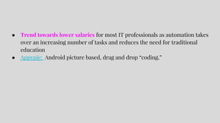 ● Trend towards lower salaries for most IT professionals as automation takes
over an increasing number of tasks and reduces the need for traditional
education
● Appypie: Android picture based, drag and drop “coding.”
 
