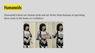 Humanoids
Humanoid robots use human tools and are better than humans at operating
these tools in the home or workplace.
 