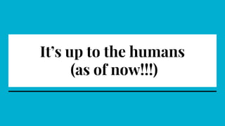 It’s up to the humans
(as of now!!!)
 