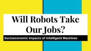 Will Robots Take
Our Jobs?
Socioeconomic Impacts of Intelligent Machines
 