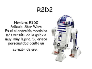 Nombre: R2D2
Película: Star Wars
Es el el androide mecánico
más versátil de la galaxia
muy, muy lejana. Su arisca
personalidad oculta un
corazón de oro.
R2D2
 
