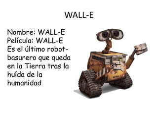 WALL-E
Nombre: WALL-E
Película: WALL-E
Es el último robot-
basurero que queda
en la Tierra tras la
huída de la
humanidad.
 