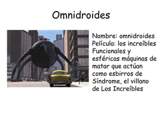 Omnidroides
Nombre: omnidroides
Película: los increíbles
Funcionales y
esféricas máquinas de
matar que actúan
como esbirros de
Síndrome, el villano
de Los Increíbles
 
