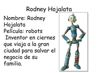 Rodney Hojalata
Nombre: Rodney
Hojalata
Película: robots
Inventor en ciernes
que viaja a la gran
ciudad para salvar el
negocio de su
familia.
 