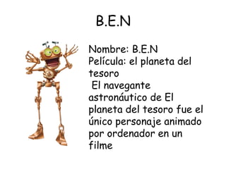 B.E.N
Nombre: B.E.N
Película: el planeta del
tesoro
El navegante
astronáutico de El
planeta del tesoro fue el
único personaje animado
por ordenador en un
filme
 