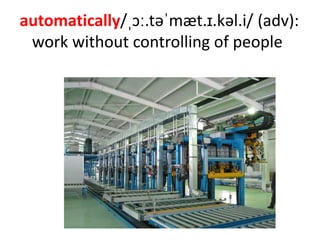 automatically/ˌɔː.təˈmæt.ɪ.kəl.i/ (adv):
work without controlling of people
 
