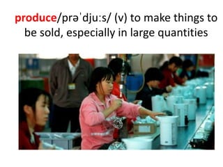 produce/prəˈdjuːs/ (v) to make things to
be sold, especially in large quantities
 