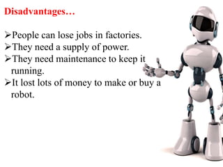 Disadvantages…
People can lose jobs in factories.
They need a supply of power.
They need maintenance to keep it
running.
It lost lots of money to make or buy a
robot.
 