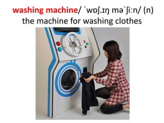 washing machine/ ˈwɒʃ.ɪŋ məˈʃiːn/ (n)
the machine for washing clothes
 