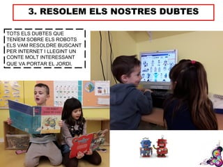 3. RESOLEM ELS NOSTRES DUBTES
TOTS ELS DUBTES QUE
TENÍEM SOBRE ELS ROBOTS
ELS VAM RESOLDRE BUSCANT
PER INTERNET I LLEGINT UN
CONTE MOLT INTERESSANT
QUE VA PORTAR EL JORDI.
 