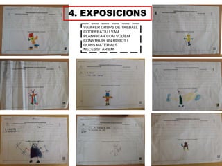 4. EXPOSICIONS
VAM FER GRUPS DE TREBALL
COOPERATIU I VAM
PLANIFICAR COM VOLÍEM
CONSTRUIR UN ROBOT I
QUINS MATERIALS
NECESSITARÍEM.
 