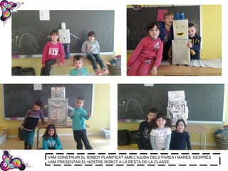 VAM CONSTRUIR EL ROBOT PLANIFICAT AMB L’AJUDA DELS PARES I MARES. DESPRÉS
VAM PRESENTAR EL NOSTRE ROBOT A LA RESTA DE LA CLASSE.
 