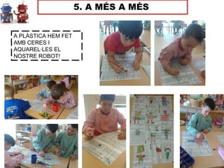 5. A MÉS A MÉS
A PLÀSTICA HEM FET
AMB CERES I
AQUAREL·LES EL
NOSTRE ROBOT!
 