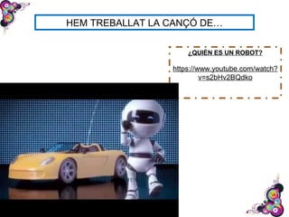 HEM TREBALLAT LA CANÇÓ DE…
¿QUIÉN ES UN ROBOT?
https://www.youtube.com/watch?
v=s2bHv2BQdko
 