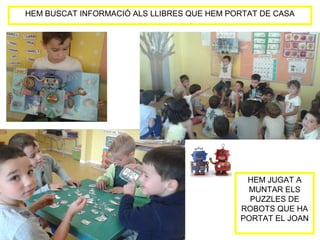 HEM BUSCAT INFORMACIÓ ALS LLIBRES QUE HEM PORTAT DE CASA
HEM JUGAT A
MUNTAR ELS
PUZZLES DE
ROBOTS QUE HA
PORTAT EL JOAN
 