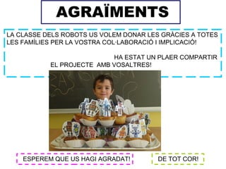 ESPEREM QUE US HAGI AGRADAT! DE TOT COR!
AGRAÏMENTS
LA CLASSE DELS ROBOTS US VOLEM DONAR LES GRÀCIES A TOTES
LES FAMÍLIES PER LA VOSTRA COL·LABORACIÓ I IMPLICACIÓ!
HA ESTAT UN PLAER COMPARTIR
EL PROJECTE AMB VOSALTRES!
 