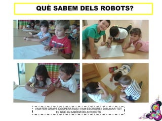 QUÈ SABEM DELS ROBOTS?
VAM FER GRUPS COOPERATIUS I VAM ESCRIURE I DIBUIXAR TOT
EL QUE JA SABÍEM DELS ROBOTS
 