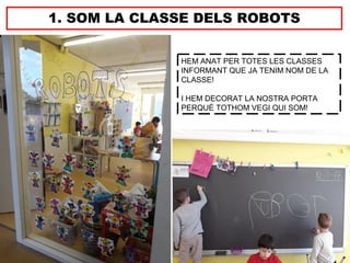 1. SOM LA CLASSE DELS ROBOTS
HEM ANAT PER TOTES LES CLASSES
INFORMANT QUE JA TENIM NOM DE LA
CLASSE!
I HEM DECORAT LA NOSTRA PORTA
PERQUÈ TOTHOM VEGI QUI SOM!
 