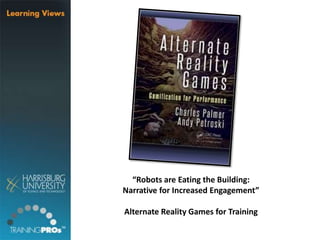 “Robots are Eating the Building:
Narrative for Increased Engagement”
Alternate Reality Games for Training
 