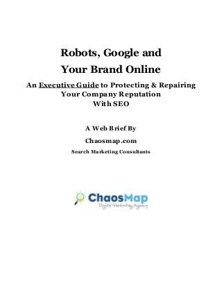 Robots, Google and
Your Brand Online
An Executive Guide to Protecting & Repairing
Your Company Reputation
With SEO
A Web Brief By
Chaosmap.com
Search Marketing Consultants
 