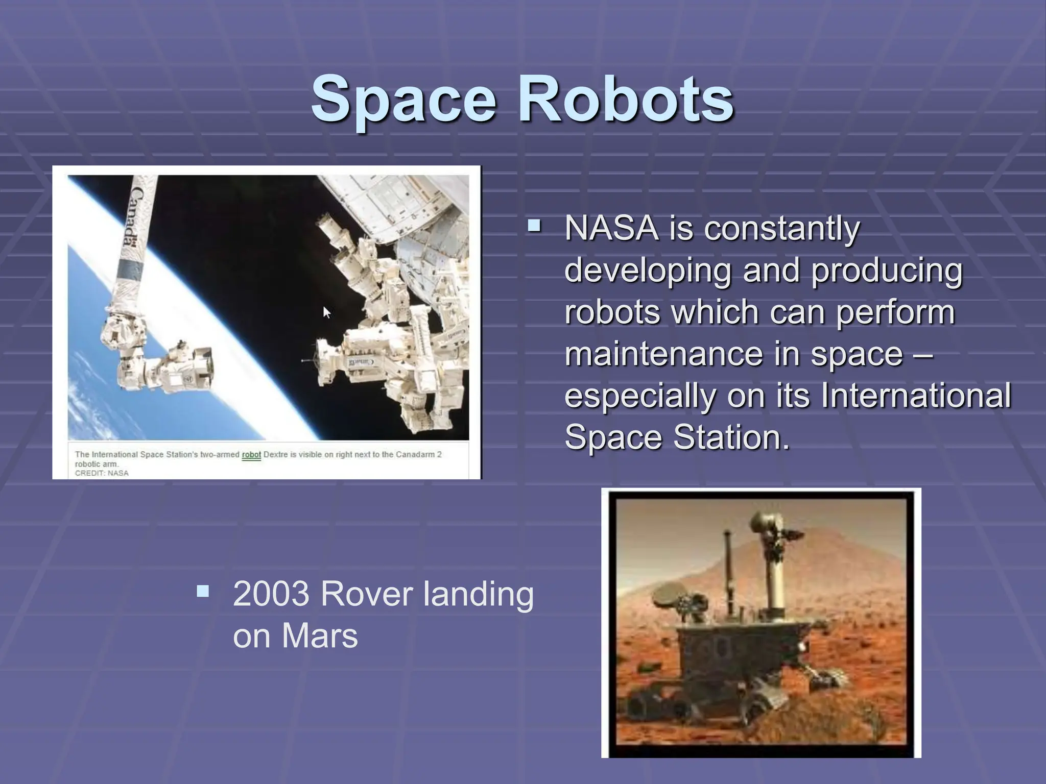 Space Robots
 NASA is constantly
developing and producing
robots which can perform
maintenance in space –
especially on its International
Space Station.
 2003 Rover landing
on Mars
 