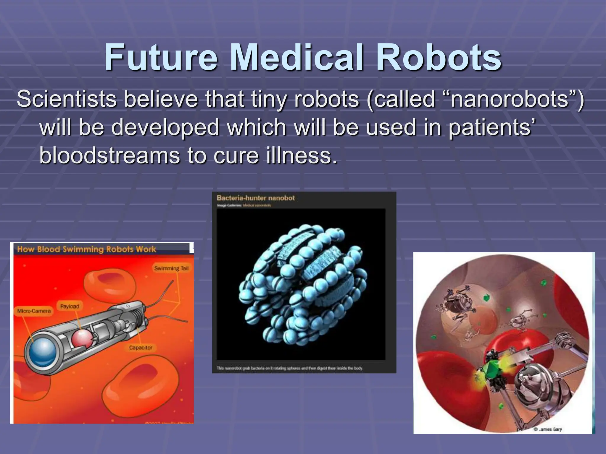 Future Medical Robots
Scientists believe that tiny robots (called “nanorobots”)
will be developed which will be used in patients’
bloodstreams to cure illness.
 