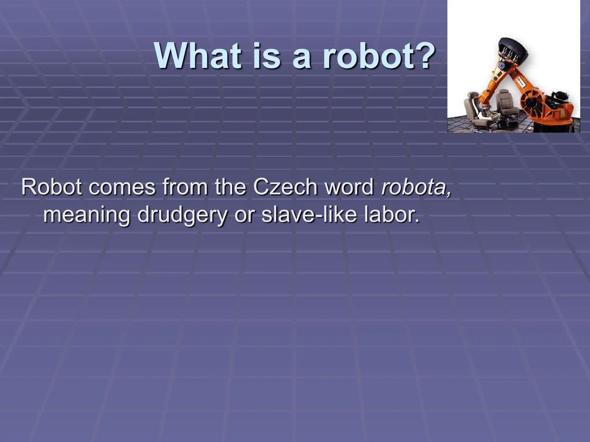 What is a robot?
Robot comes from the Czech word robota,
meaning drudgery or slave-like labor.
 