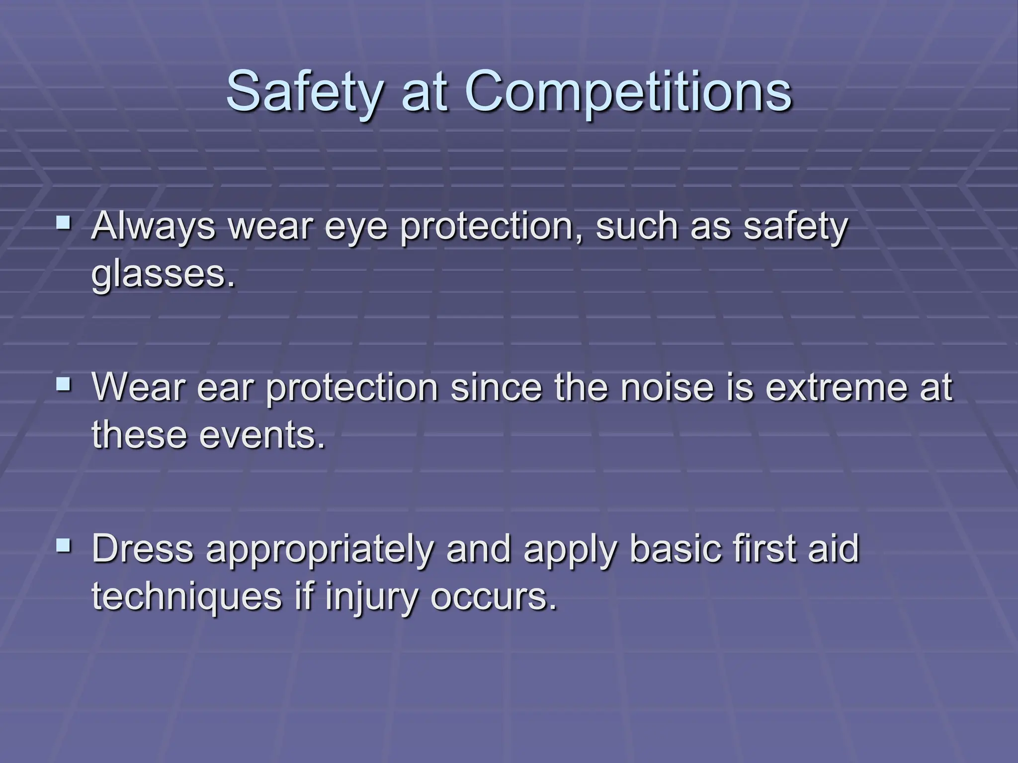 Safety at Competitions
 Always wear eye protection, such as safety
glasses.
 Wear ear protection since the noise is extreme at
these events.
 Dress appropriately and apply basic first aid
techniques if injury occurs.
 