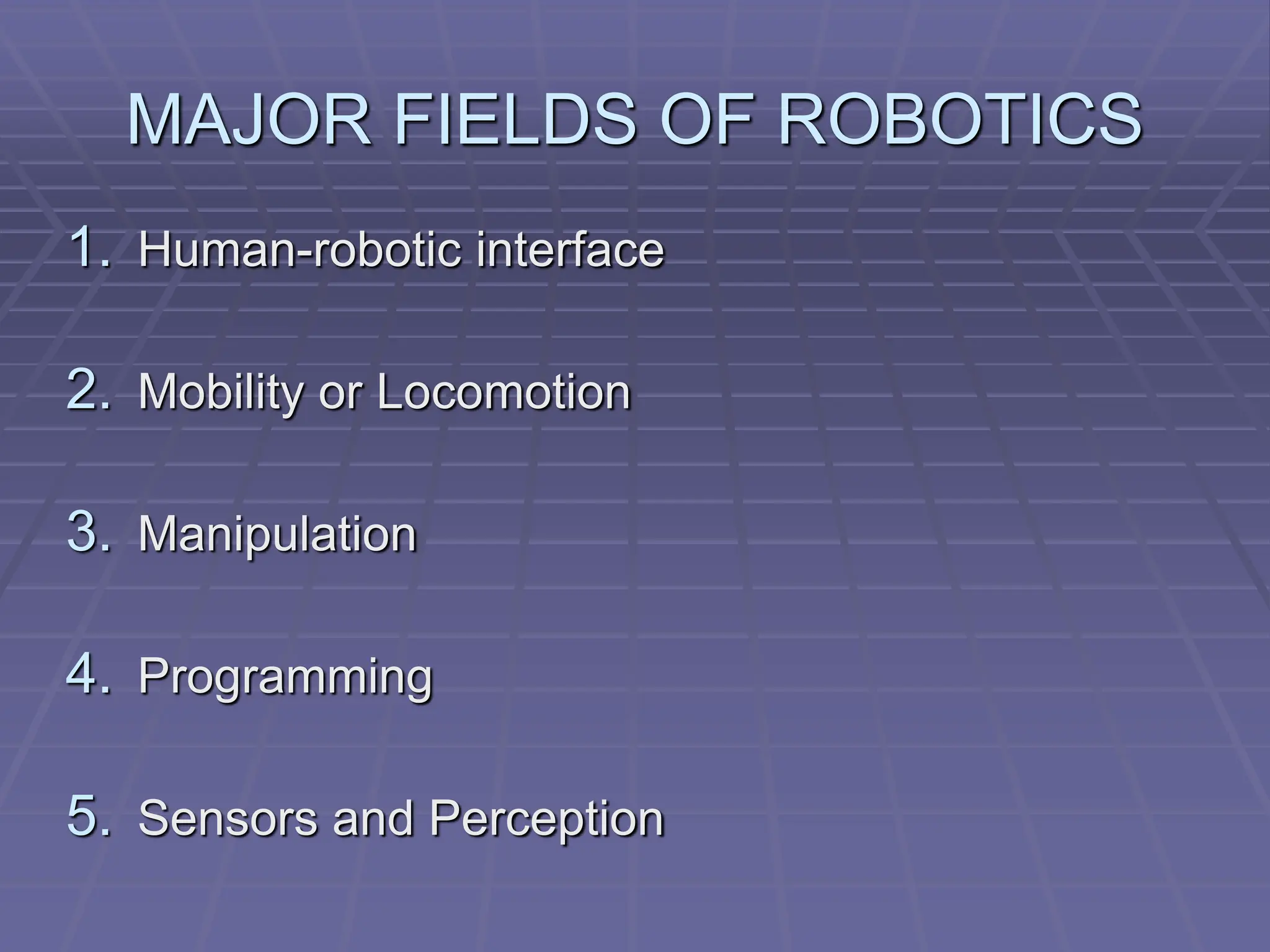 MAJOR FIELDS OF ROBOTICS
1. Human-robotic interface
2. Mobility or Locomotion
3. Manipulation
4. Programming
5. Sensors and Perception
 