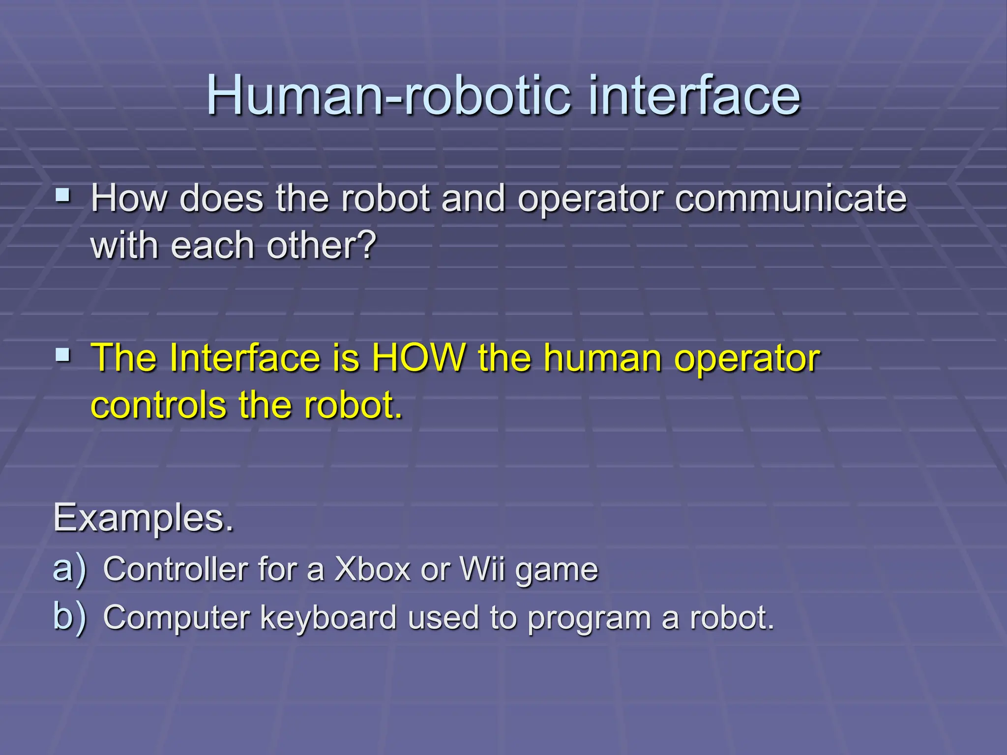 Human-robotic interface
 How does the robot and operator communicate
with each other?
 The Interface is HOW the human operator
controls the robot.
Examples.
a) Controller for a Xbox or Wii game
b) Computer keyboard used to program a robot.
 