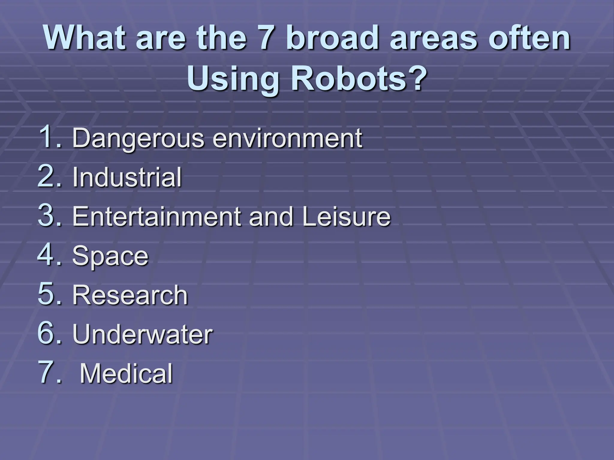 What are the 7 broad areas often
Using Robots?
1. Dangerous environment
2. Industrial
3. Entertainment and Leisure
4. Space
5. Research
6. Underwater
7. Medical
 