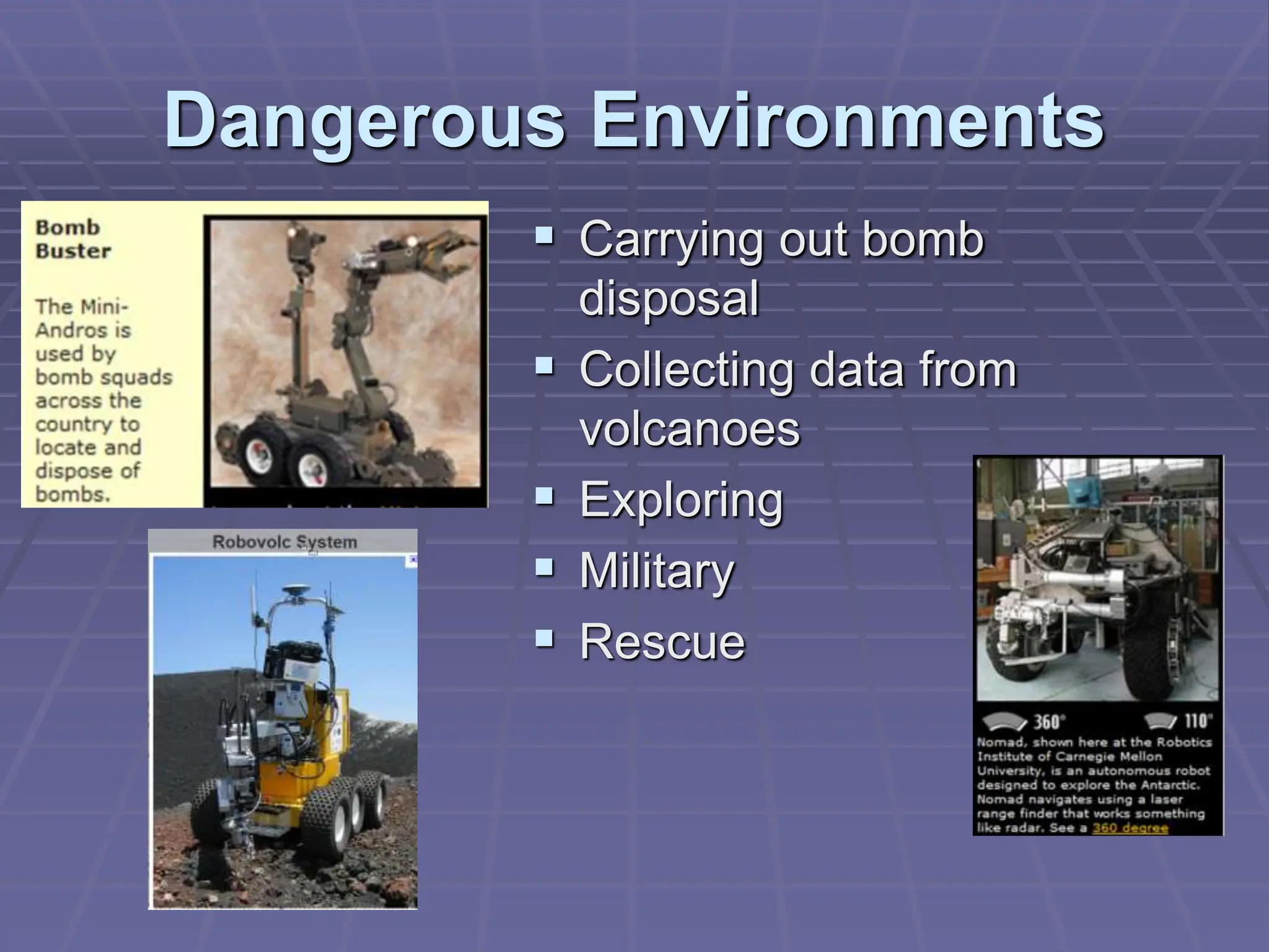 Dangerous Environments
 Carrying out bomb
disposal
 Collecting data from
volcanoes
 Exploring
 Military
 Rescue
 