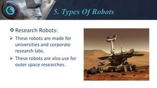 5. Types Of Robots
Research Robots:
 These robots are made for
universities and corporate
research labs.
 These robots are also use for
outer space researches.
 
