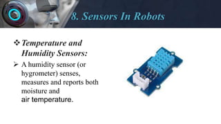 8. Sensors In Robots
Temperature and
Humidity Sensors:
 A humidity sensor (or
hygrometer) senses,
measures and reports both
moisture and
air temperature.
 