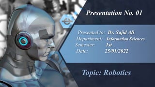 Presented to: Dr. Sajid Ali
Department: Information Sciences
Semester: 1st
Date: 25/01/2022
Topic: Robotics
Presentation No. 01
 