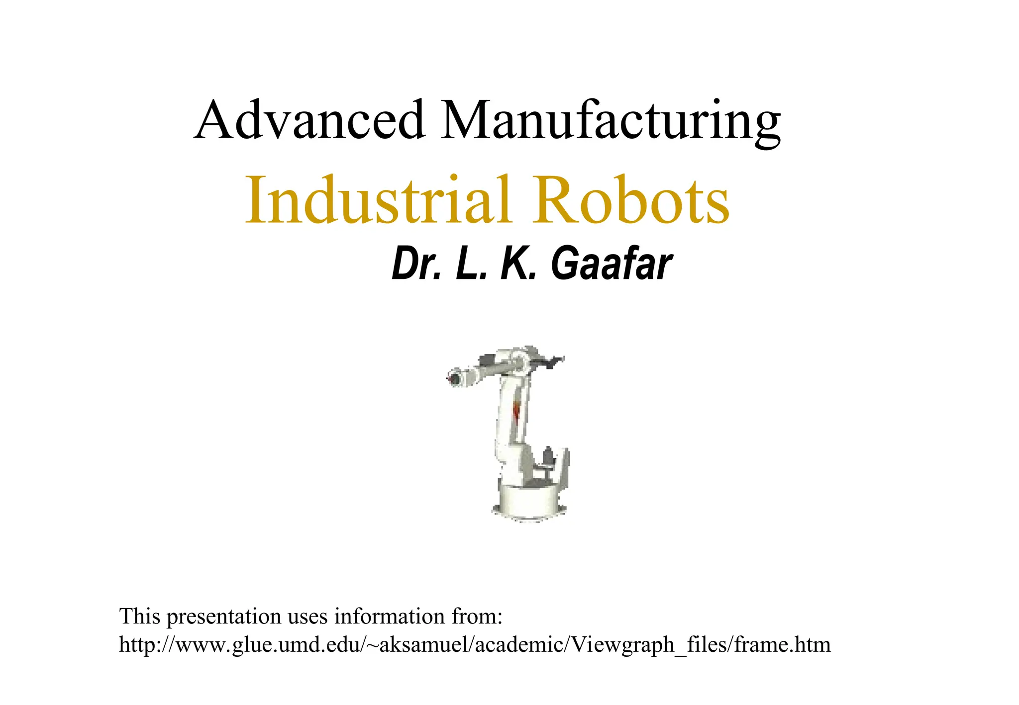 Advanced Manufacturing
Industrial Robots
Dr. L. K. Gaafar
This presentation uses information from:
http://www.glue.umd.edu/~aksamuel/academic/Viewgraph_files/frame.htm
 
