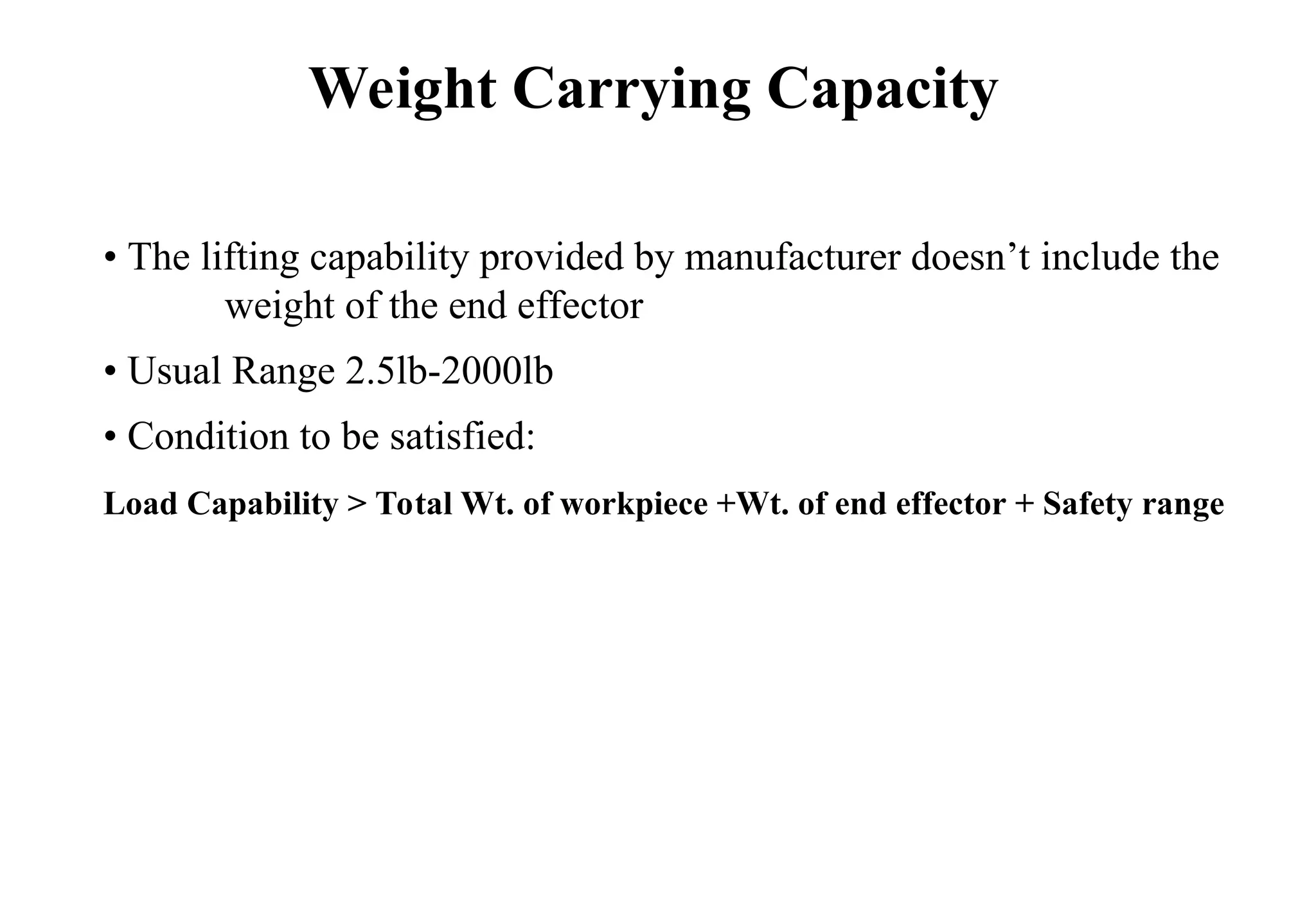 • The lifting capability provided by manufacturer doesn’t include the
weight of the end effector
• Usual Range 2.5lb-2000lb
• Condition to be satisfied:
Load Capability > Total Wt. of workpiece +Wt. of end effector + Safety range
Weight Carrying Capacity
 